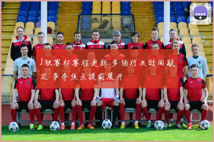J联赛杯赛程更新 多场对决时间敲定 争夺焦点提前展开
