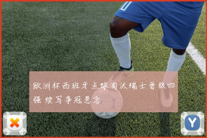 欧洲杯西班牙点球淘汰瑞士晋级四强 续写争冠悬念