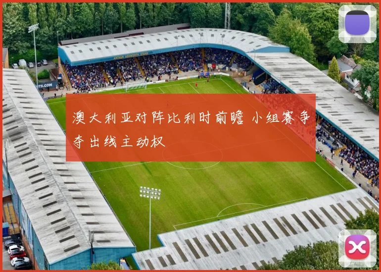 澳大利亚对阵比利时前瞻 小组赛争夺出线主动权